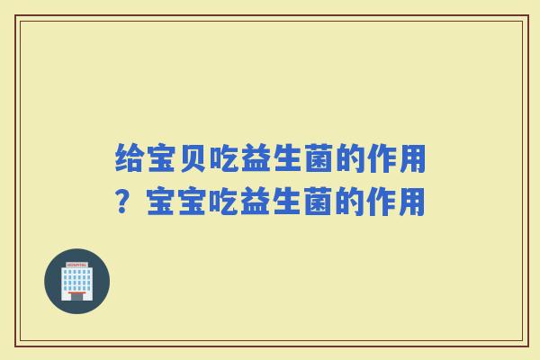 给宝贝吃益生菌的作用？宝宝吃益生菌的作用