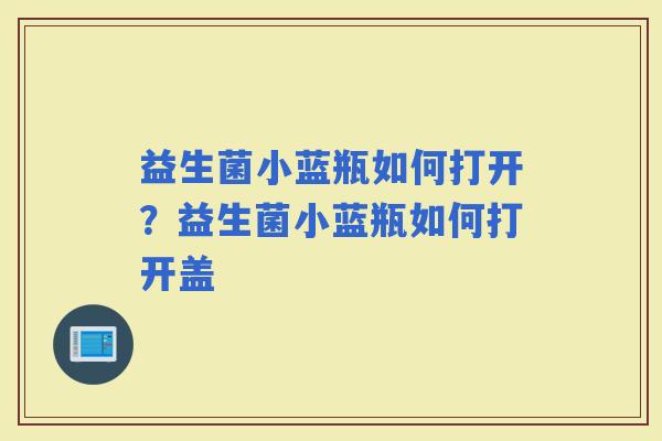 益生菌小蓝瓶如何打开？益生菌小蓝瓶如何打开盖