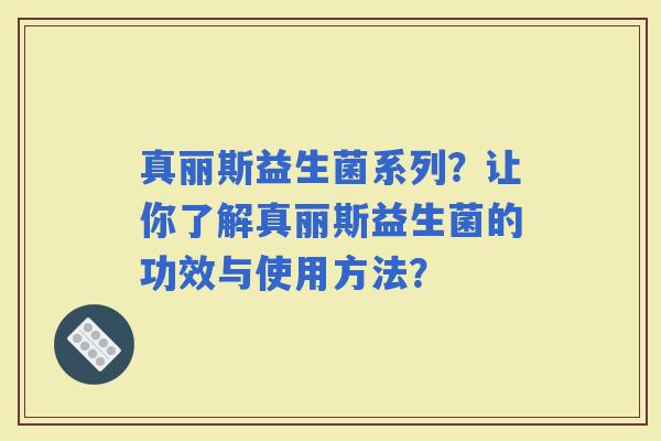真丽斯益生菌系列？让你了解真丽斯益生菌的功效与使用方法？