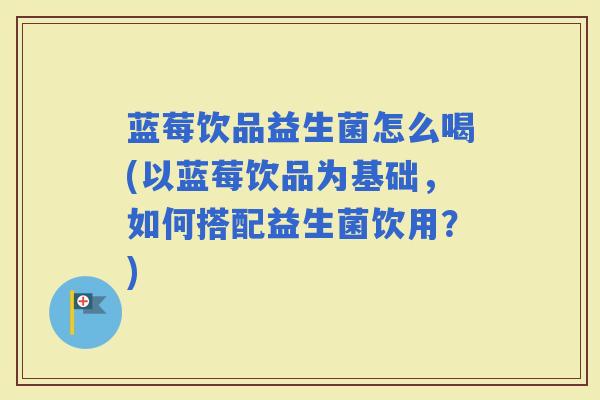 蓝莓饮品益生菌怎么喝(以蓝莓饮品为基础，如何搭配益生菌饮用？)