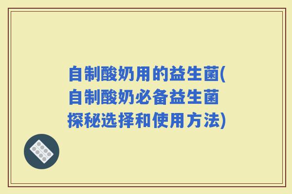 自制酸奶用的益生菌(自制酸奶必备益生菌 探秘选择和使用方法)