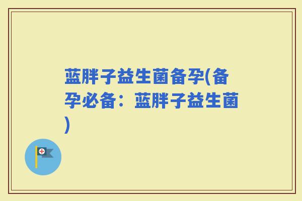 蓝胖子益生菌备孕(备孕必备：蓝胖子益生菌)