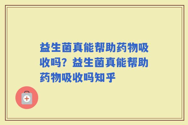 益生菌真能帮助吸收吗？益生菌真能帮助吸收吗知乎