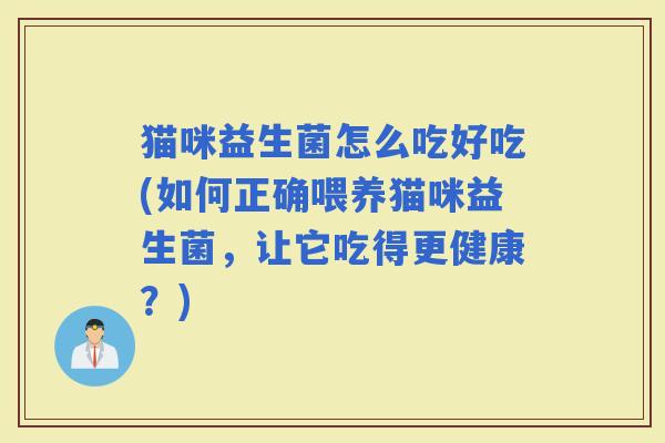 猫咪益生菌怎么吃好吃(如何正确喂养猫咪益生菌，让它吃得更健康？)