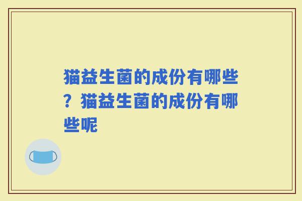 猫益生菌的成份有哪些？猫益生菌的成份有哪些呢