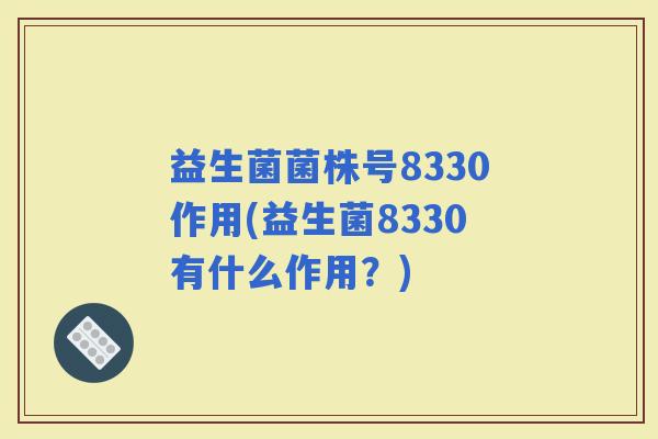 益生菌菌株号8330作用(益生菌8330有什么作用？)