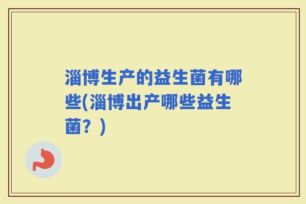淄博生产的益生菌有哪些(淄博出产哪些益生菌？)