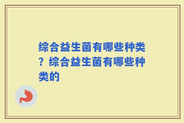 综合益生菌有哪些种类？综合益生菌有哪些种类的