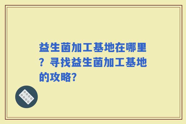 益生菌加工基地在哪里？寻找益生菌加工基地的攻略？