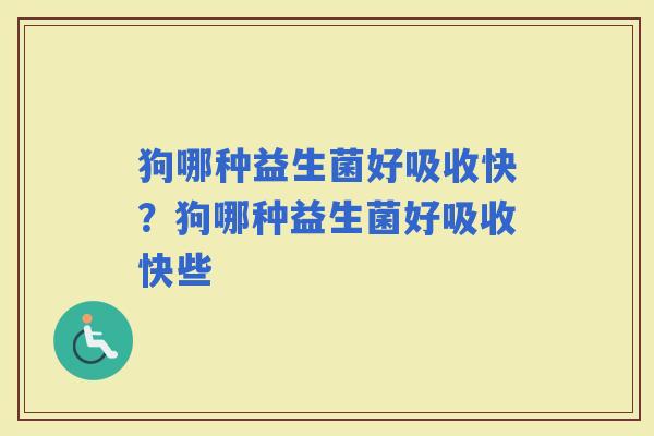 狗哪种益生菌好吸收快？狗哪种益生菌好吸收快些