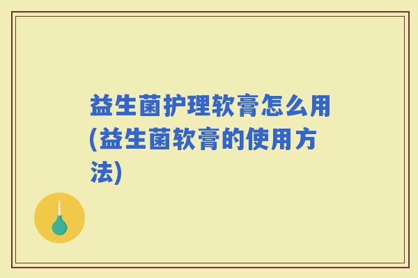 益生菌护理软膏怎么用(益生菌软膏的使用方法)