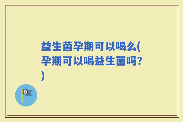 益生菌孕期可以喝么(孕期可以喝益生菌吗？)