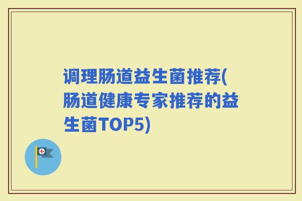 调理肠道益生菌推荐(肠道健康专家推荐的益生菌TOP5)