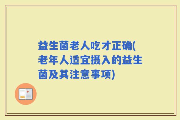 益生菌老人吃才正确(老年人适宜摄入的益生菌及其注意事项)
