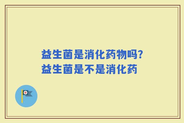 益生菌是消化吗？益生菌是不是消化药