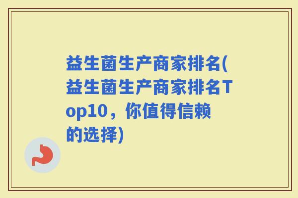 益生菌生产商家排名(益生菌生产商家排名Top10，你值得信赖的选择)