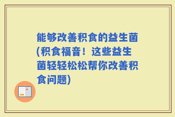 能够改善积食的益生菌(积食福音！这些益生菌轻轻松松帮你改善积食问题)