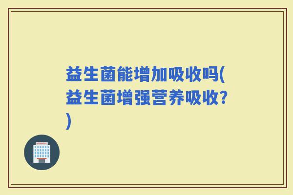 益生菌能增加吸收吗(益生菌增强营养吸收？)