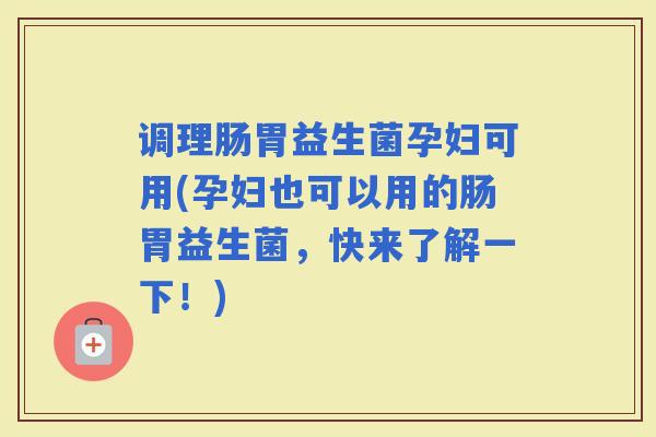 调理肠胃益生菌孕妇可用(孕妇也可以用的肠胃益生菌，快来了解一下！)