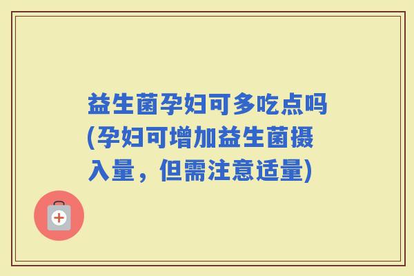 益生菌孕妇可多吃点吗(孕妇可增加益生菌摄入量，但需注意适量)