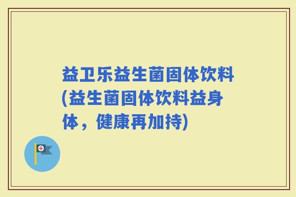 益卫乐益生菌固体饮料(益生菌固体饮料益身体，健康再加持)