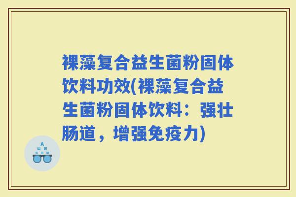 裸藻复合益生菌粉固体饮料功效(裸藻复合益生菌粉固体饮料：强壮肠道，增强力)