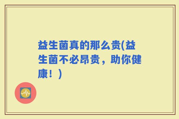 益生菌真的那么贵(益生菌不必昂贵，助你健康！)