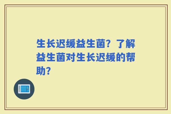 生长迟缓益生菌？了解益生菌对生长迟缓的帮助？