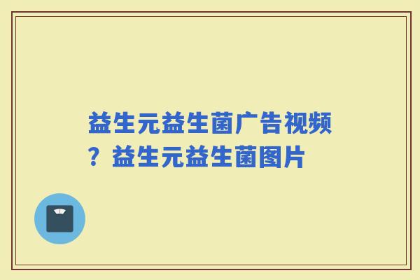 益生元益生菌广告视频？益生元益生菌图片
