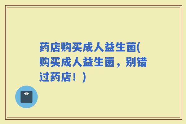药店购买成人益生菌(购买成人益生菌，别错过药店！)