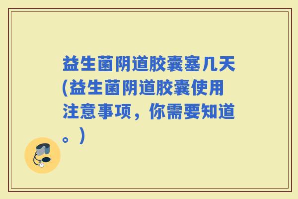 益生菌胶囊塞几天(益生菌胶囊使用注意事项，你需要知道。)