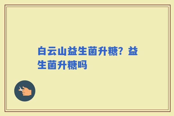 白云山益生菌升糖？益生菌升糖吗