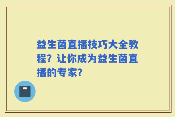 益生菌直播技巧大全教程？让你成为益生菌直播的专家？