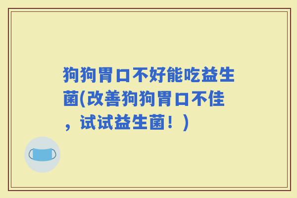 狗狗胃口不好能吃益生菌(改善狗狗胃口不佳，试试益生菌！)