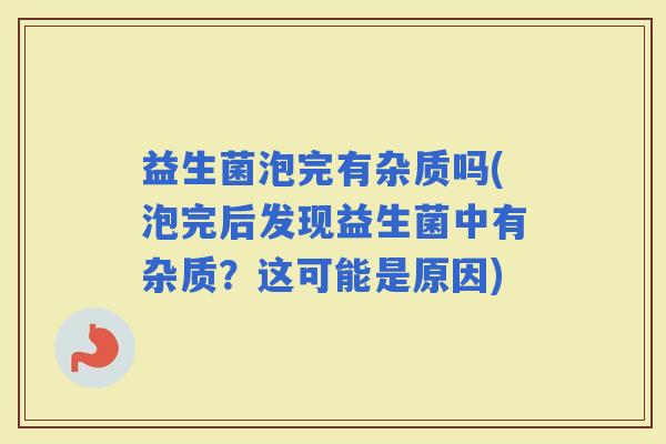 益生菌泡完有杂质吗(泡完后发现益生菌中有杂质？这可能是原因)