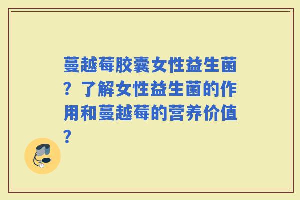 蔓越莓胶囊女性益生菌？了解女性益生菌的作用和蔓越莓的营养价值？