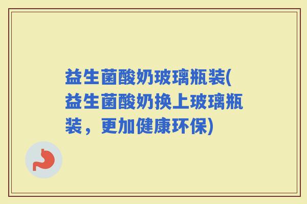 益生菌酸奶玻璃瓶装(益生菌酸奶换上玻璃瓶装，更加健康环保)