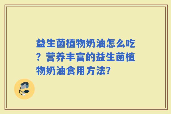 益生菌植物奶油怎么吃？营养丰富的益生菌植物奶油食用方法？