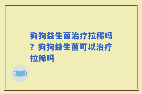狗狗益生菌拉稀吗？狗狗益生菌可以拉稀吗