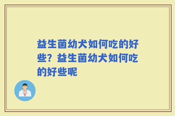 益生菌幼犬如何吃的好些？益生菌幼犬如何吃的好些呢