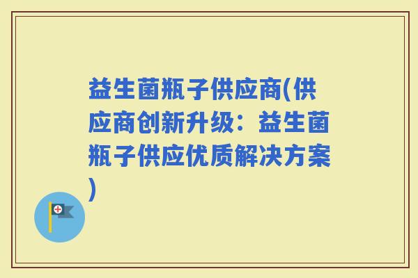 益生菌瓶子供应商(供应商创新升级：益生菌瓶子供应优质解决方案)