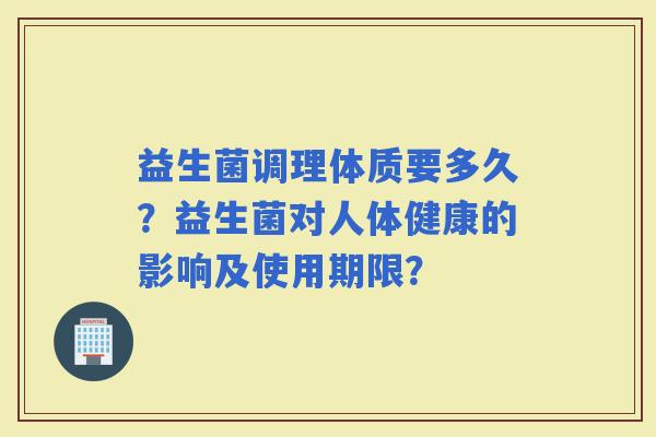 益生菌调理体质要多久？益生菌对人体健康的影响及使用期限？