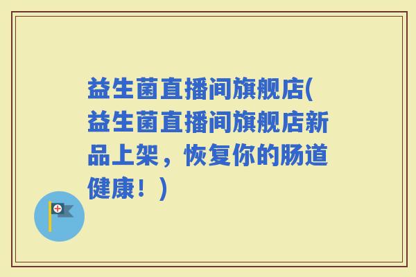 益生菌直播间旗舰店(益生菌直播间旗舰店新品上架，恢复你的肠道健康！)
