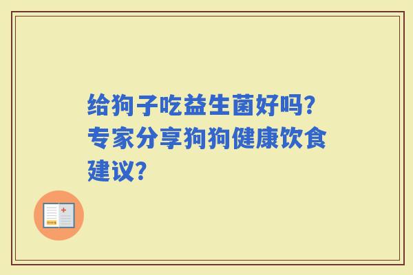 给狗子吃益生菌好吗？专家分享狗狗健康饮食建议？