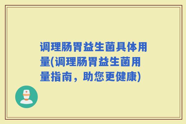 调理肠胃益生菌具体用量(调理肠胃益生菌用量指南，助您更健康)