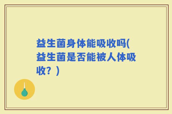 益生菌身体能吸收吗(益生菌是否能被人体吸收？)