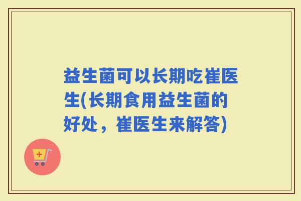 益生菌可以长期吃崔医生(长期食用益生菌的好处，崔医生来解答)