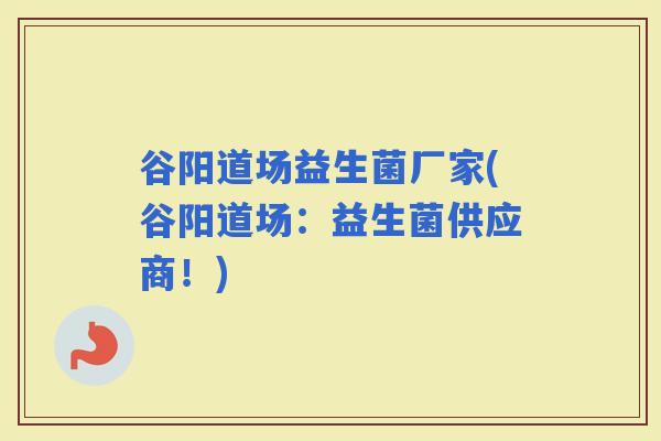 谷阳道场益生菌厂家(谷阳道场：益生菌供应商！)