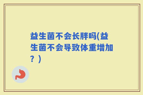 益生菌不会长胖吗(益生菌不会导致体重增加？)