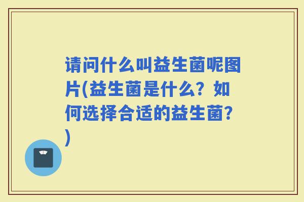 请问什么叫益生菌呢图片(益生菌是什么？如何选择合适的益生菌？)